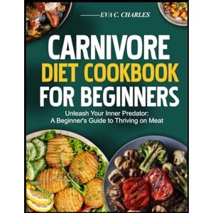 C. Charles, Eva CARNIVORE DIET COOKBOOK FOR BEGINNERS: Unleash Your Inner Predator: A Beginner's Guide to Thriving on Meat C. Charles, Eva CARNIVORE DIET COOKBOOK FOR BEGINNERS: Unleash Your Inner Predator: A Beginner's Guide to Thriving on Meat