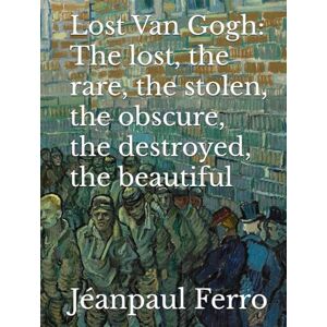 Ferro, Jeanpaul Lost Van Gogh: The lost, the rare, the stolen, the obscure, the destroyed, the beautiful Ferro, Jeanpaul Lost Van Gogh: The lost, the rare, the stolen, the obscure, the destroyed, the beautiful
