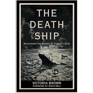 Victoria Brown The Death Ship: Recovering the Bodies of Titanic’s Dead Victoria Brown The Death Ship: Recovering the Bodies of Titanic’s Dead