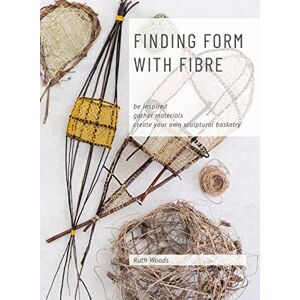 Woods, Ruth Find Form with Fibre, Be inspired, gather materials and create your own sculptural basketry Woods, Ruth Find Form with Fibre, Be inspired, gather materials and create your own sculptural basketry