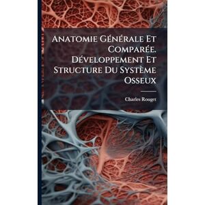 Rouget, Charles Anatomie GÃ(c)nÃ(c)rale Et ComparÃ(c)e. DÃ(c)veloppement Et Structure Du Système Osseux Rouget, Charles Anatomie GÃ(c)nÃ(c)rale Et ComparÃ(c)e. DÃ(c)veloppement Et Structure Du Système Osseux