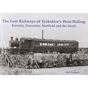 Burgess, Neil The Lost Railways of Yorkshire's West Riding: Barnsley, Doncaster, Sheffield and the South Burgess, Neil The Lost Railways of Yorkshire's West Riding: Barnsley, Doncaster, Sheffield and the South