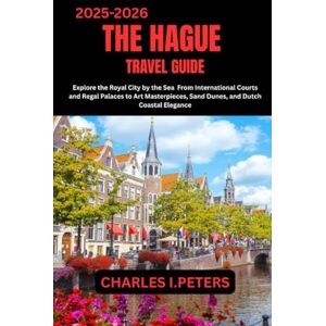 PETERS, CHARLES I. THE HAGUE TRAVEL GUIDE: Explore the Royal City by the Sea From International Courts and Regal Palaces to Art Masterpieces, Sand Dunes, and Dutch Coastal Elegance PETERS, CHARLES I. THE HAGUE TRAVEL GUIDE: Explore the Royal City by the Sea From International Courts and Regal Palaces to Art Masterpieces, Sand Dunes, and Dutch Coastal Elegance