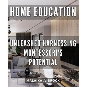 V Brock, Malaika . Home Education Unleashed: Harnessing Montessori's Potential: Unlocking the Power of Montessori's Approach to Home Education: Unleash Your Child's Full Potential V Brock, Malaika . Home Education Unleashed: Harnessing Montessori's Potential: Unlocking the Power of Montessori's Approach to Home Education: Unleash Your Child's Full Potential