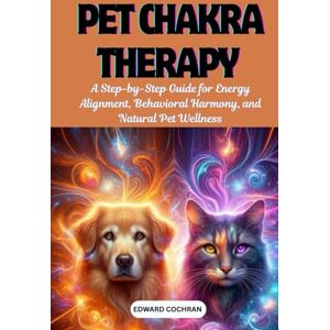 Cochran, Edward Pet Chakra Therapy: A Step-by-Step Guide for Energy Alignment, Behavioral Harmony, and Natural Pet Wellness Cochran, Edward Pet Chakra Therapy: A Step-by-Step Guide for Energy Alignment, Behavioral Harmony, and Natural Pet Wellness
