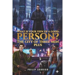 Akurigo, Philip WHAT IS YOUR VIEW OF A GOOD PERSON?: THE CITY OF THREE MEN PLUS Akurigo, Philip WHAT IS YOUR VIEW OF A GOOD PERSON?: THE CITY OF THREE MEN PLUS