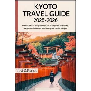 C.Flores, Levi KYOTO TRAVEL GUIDE 2025-2026: Your Essential Companion for an Unforgettable Journey, Self-Guided Itineraries, Must-See Spots & Local Insights C.Flores, Levi KYOTO TRAVEL GUIDE 2025-2026: Your Essential Companion for an Unforgettable Journey, Self-Guided Itineraries, Must-See Spots & Local Insights