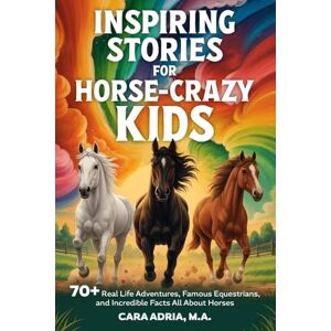 Adria, Cara Inspiring Stories for Horse-Crazy Kids: 70+ Real Life Adventures, Famous Equestrians, And Incredible Facts All About Horses (Horse Care, Riding and Training For Kids) Adria, Cara Inspiring Stories for Horse-Crazy Kids: 70+ Real Life Adventures, Famous Equestrians, And Incredible Facts All About Horses (Horse Care, Riding and Training For Kids)
