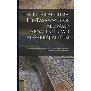 Anonymous The Kitáb Al-luma' Fi'l-Tasawwuf of Abú Nasr 'abdallah b. 'Ali Al-Sarráj Al-Tusi; Edited for the First Time, With Critical Notes, Abstract of Contents, Glossary, and Indices Anonymous The Kitáb Al-luma' Fi'l-Tasawwuf of Abú Nasr 'abdallah b. 'Ali Al-Sarráj Al-Tusi; Edited for the First Time, With Critical Notes, Abstract of Contents, Glossary, and Indices