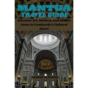 Fleming, Madge MANTUA TRAVEL GUIDE: Discover Art, History, and Hidden Gems in Lombardy’s Cultural Heart Fleming, Madge MANTUA TRAVEL GUIDE: Discover Art, History, and Hidden Gems in Lombardy’s Cultural Heart