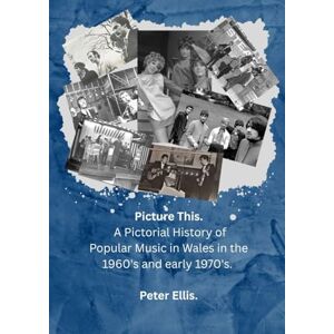 Ellis, Mr Peter John Picture This: A Pictorial History of Popular Music in Wales in the 1960's and early 1970's. Ellis, Mr Peter John Picture This: A Pictorial History of Popular Music in Wales in the 1960's and early 1970's.