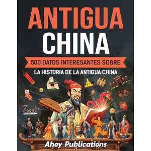 Publications, Ahoy Antigua China: 500 datos interesantes sobre la historia de la antigua China (Colección de Historias Curiosas) Publications, Ahoy Antigua China: 500 datos interesantes sobre la historia de la antigua China (Colección de Historias Curiosas)