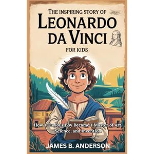 Anderson, James B. The Inspiring Story Of Leonardo Da Vinci For Kids: How a Curious Boy Became a Master of Art, Science, and Invention Anderson, James B. The Inspiring Story Of Leonardo Da Vinci For Kids: How a Curious Boy Became a Master of Art, Science, and Invention