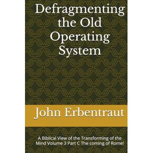 Erbentraut, John Wesley Defragmenting the Old Operating System: A Biblical View of the Transforming of the Mind Volume 3 Part C The coming of Rome! Erbentraut, John Wesley Defragmenting the Old Operating System: A Biblical View of the Transforming of the Mind Volume 3 Part C The coming of Rome!