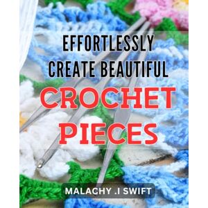 .I Swift, Malachy Effortlessly Create Beautiful Crochet Pieces: Master the Art of Crochet with Simple Techniques and Beautiful Patterns for Stunning Creations. .I Swift, Malachy Effortlessly Create Beautiful Crochet Pieces: Master the Art of Crochet with Simple Techniques and Beautiful Patterns for Stunning Creations.