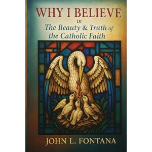 L. Fontana, John Why I Believe In the Beauty & Truth of the Catholic Faith L. Fontana, John Why I Believe In the Beauty & Truth of the Catholic Faith