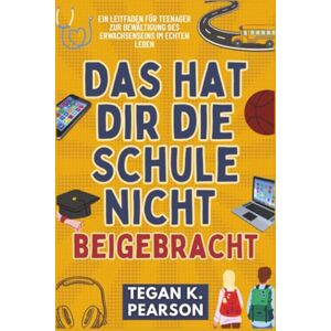 Pearson, Tegan K. Das hat dir die Schule nicht beigebracht: Ein Leitfaden für Teenager zur Bewältigung des Erwachsenseins im echten Leben Pearson, Tegan K. Das hat dir die Schule nicht beigebracht: Ein Leitfaden für Teenager zur Bewältigung des Erwachsenseins im echten Leben