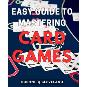 Q Cleveland, Roshni . Easy Guide to Mastering Card Games: Boost Your Fun and Skill with Proven Strategies: The Ultimate How-To Guide for Winning at Card Games Q Cleveland, Roshni . Easy Guide to Mastering Card Games: Boost Your Fun and Skill with Proven Strategies: The Ultimate How-To Guide for Winning at Card Games