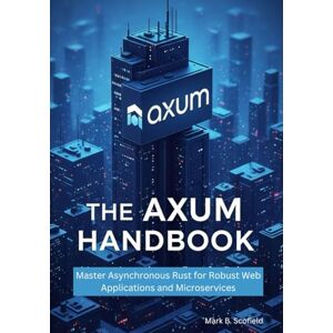 Scofield, Mark B. The Axum Handbook: Master Asynchronous Rust for Robust Web Applications and Microservices (Building with Rust and Axum: From Beginner to Pro) Scofield, Mark B. The Axum Handbook: Master Asynchronous Rust for Robust Web Applications and Microservices (Building with Rust and Axum: From Beginner to Pro)