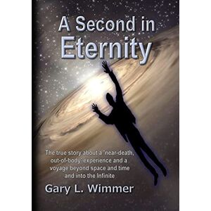Wimmer, Mr. Gary L. A Second in Eternity: A 'near-death, out of body' experience and a voyage beyond time and space, into the Infinite: Volume 1 Wimmer, Mr. Gary L. A Second in Eternity: A 'near-death, out of body' experience and a voyage beyond time and space, into the Infinite: Volume 1