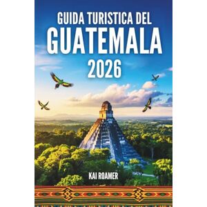 Roamer, Kai GUIDA TURISTICA DEL GUATEMALA 2026: Scopri i segreti delle Terre di Giada, delle Albe Eterne e dei Regni Dimenticati. Roamer, Kai GUIDA TURISTICA DEL GUATEMALA 2026: Scopri i segreti delle Terre di Giada, delle Albe Eterne e dei Regni Dimenticati.
