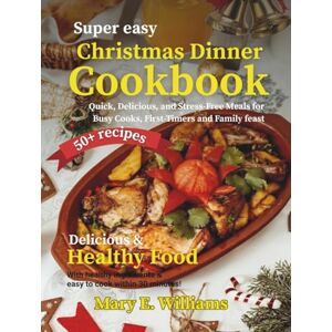 Williams, Mary E. Super Easy Christmas Dinner Cookbook: Quick, Delicious, and Stress-Free Meals for Busy Cooks, First-Timers and Family Feast Williams, Mary E. Super Easy Christmas Dinner Cookbook: Quick, Delicious, and Stress-Free Meals for Busy Cooks, First-Timers and Family Feast