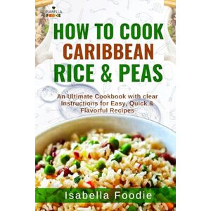 Foodie, Isabella How to Cook Caribbean Rice & Peas: An Ultimate Cookbook with clear Instructions for Easy, Quick & Flavorful Recipes (Rice Classics including West Africa and Caribbean) Foodie, Isabella How to Cook Caribbean Rice & Peas: An Ultimate Cookbook with clear Instructions for Easy, Quick & Flavorful Recipes (Rice Classics including West Africa and Caribbean)