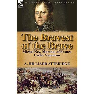 Atteridge, A Hilliard The Bravest of the Brave: Michel Ney, Marshal of France Under Napoleon Atteridge, A Hilliard The Bravest of the Brave: Michel Ney, Marshal of France Under Napoleon