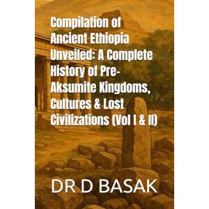 BASAK, DR D Compilation of Ancient Ethiopia Unveiled: A Complete History of Pre-Aksumite Kingdoms, Cultures & Lost Civilizations (Vol I & II): 29 (The Complete World of Ancient Civilizations) BASAK, DR D Compilation of Ancient Ethiopia Unveiled: A Complete History of Pre-Aksumite Kingdoms, Cultures & Lost Civilizations (Vol I & II): 29 (The Complete World of Ancient Civilizations)