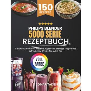 Tadesse, Omar Philips Blender 5000 Serie Rezeptbuch: Gesunde Smoothies, kreative Aufstriche, cremige Suppen und erfrischende Drinks für jeden Tag Tadesse, Omar Philips Blender 5000 Serie Rezeptbuch: Gesunde Smoothies, kreative Aufstriche, cremige Suppen und erfrischende Drinks für jeden Tag