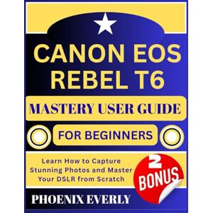Phoenix CANON EOS REBEL T6 MASTERY USER GUIDE FOR BEGINNERS: Learn How to Capture Stunning Photos and Master Your DSLR from Scratch Phoenix CANON EOS REBEL T6 MASTERY USER GUIDE FOR BEGINNERS: Learn How to Capture Stunning Photos and Master Your DSLR from Scratch