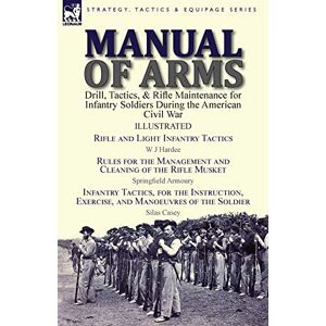 Hardee, W J Manual of Arms: Drill, Tactics, & Rifle Maintenance for Infantry Soldiers During the American Civil War-Rifle and Light Infantry Tactics by W J ... & Infantry Tactics, for the Instruction Hardee, W J Manual of Arms: Drill, Tactics, & Rifle Maintenance for Infantry Soldiers During the American Civil War-Rifle and Light Infantry Tactics by W J ... & Infantry Tactics, for the Instruction