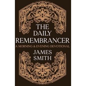 James Smith The Daily Remembrancer: A Morning and Evening Devotional (Daily Readings) James Smith The Daily Remembrancer: A Morning and Evening Devotional (Daily Readings)
