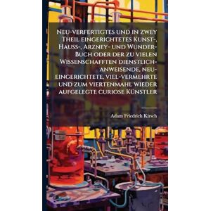 Kirsch, Adam Friedrich Neu-verfertigtes und in zwey Theil eingerichtetes Kunst-, Hauß-, Arzney- und Wunder-Buch oder der zu vielen Wissenschafften dienstlich-anweisende, ... wieder aufgelegte curiose KÃ1/4nstler Kirsch, Adam Friedrich Neu-verfertigtes und in zwey Theil eingerichtetes Kunst-, Hauß-, Arzney- und Wunder-Buch oder der zu vielen Wissenschafften dienstlich-anweisende, ... wieder aufgelegte curiose KÃ1/4nstler