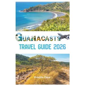 Clare, Priscilla Guanacaste Travel Guide 2026: The Complete Guide to Costa Rica's Wild Pacific Coast Clare, Priscilla Guanacaste Travel Guide 2026: The Complete Guide to Costa Rica's Wild Pacific Coast