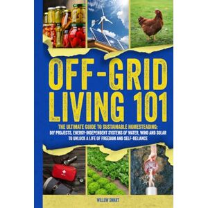 Smart, Willow Off-Grid Living 101: Ultimate Guide to Sustainable Homesteading, DIY Projects, Energy-Independent Systems of Water, Wind and Solar to Unlock a Life of Freedom and Self-Reliance Smart, Willow Off-Grid Living 101: Ultimate Guide to Sustainable Homesteading, DIY Projects, Energy-Independent Systems of Water, Wind and Solar to Unlock a Life of Freedom and Self-Reliance