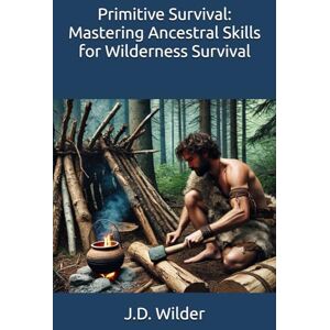 Wilder, J.D. Primitive Survival: Mastering Ancestral Skills for Wilderness Survival Wilder, J.D. Primitive Survival: Mastering Ancestral Skills for Wilderness Survival