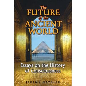 Naydler, Jeremy The Future of the Ancient World: Essays on the History of Consciousness Naydler, Jeremy The Future of the Ancient World: Essays on the History of Consciousness