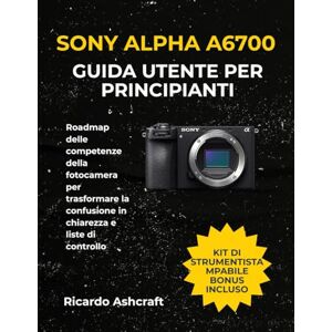 Ashcraft, Ricardo SONY ALPHA A6700 GUIDA UTENTE PER PRINCIPIANTI: Roadmap delle competenze della fotocamera per trasformare la confusione in chiarezza e liste di controllo Ashcraft, Ricardo SONY ALPHA A6700 GUIDA UTENTE PER PRINCIPIANTI: Roadmap delle competenze della fotocamera per trasformare la confusione in chiarezza e liste di controllo