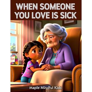 Mindful Kids, Maple When Someone You Love Is Sick: A Story About Helper Hands: Supporting Kids Through Illness, Fear, and Finding Ways to Show Love (Growing Through Hard Things) Mindful Kids, Maple When Someone You Love Is Sick: A Story About Helper Hands: Supporting Kids Through Illness, Fear, and Finding Ways to Show Love (Growing Through Hard Things)