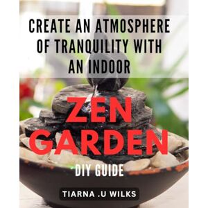 U Wilks, Tiarna . Create an Atmosphere of Tranquility with an Indoor Zen Garden DIY Guide: Transform Your Home into a Soothing Oasis with Step-by-Step Indoor Zen Garden Building Techniques U Wilks, Tiarna . Create an Atmosphere of Tranquility with an Indoor Zen Garden DIY Guide: Transform Your Home into a Soothing Oasis with Step-by-Step Indoor Zen Garden Building Techniques