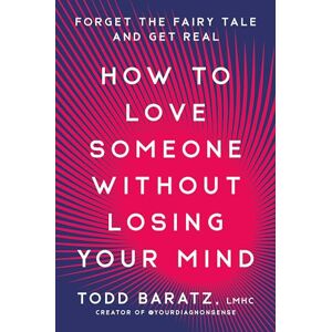 Baratz, Todd How to Love Someone Without Losing Your Mind: Forget the Fairytale and Get Real Baratz, Todd How to Love Someone Without Losing Your Mind: Forget the Fairytale and Get Real
