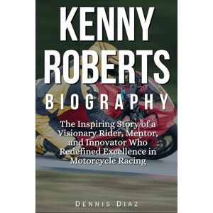 Diaz, Dennis Kenny Roberts Biography: The Inspiring Story of a Visionary Rider, Mentor, and Innovator Who Redefined Excellence in Motorcycle Racing Diaz, Dennis Kenny Roberts Biography: The Inspiring Story of a Visionary Rider, Mentor, and Innovator Who Redefined Excellence in Motorcycle Racing