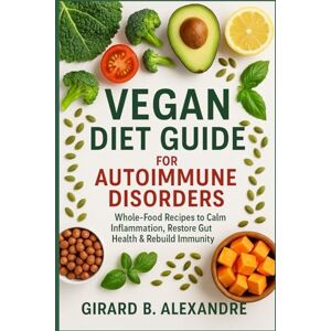 B. ALEXANDRE, GIRARD Vegan Diet Guide for Autoimmune Disorders: Whole-Food Recipes to Calm Inflammation, Restore Gut Health & Rebuild Immunity B. ALEXANDRE, GIRARD Vegan Diet Guide for Autoimmune Disorders: Whole-Food Recipes to Calm Inflammation, Restore Gut Health & Rebuild Immunity