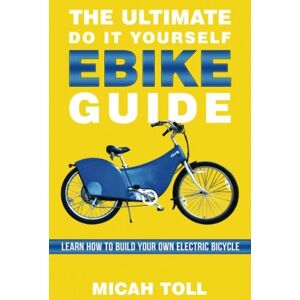 Toll, Micah The Ultimate Do It Yourself Ebike Guide: Learn How To Build Your Own Electric Bicycle Toll, Micah The Ultimate Do It Yourself Ebike Guide: Learn How To Build Your Own Electric Bicycle