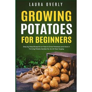 Overly, Laura Growing Potatoes For Beginners: Step by Step Blueprint on How to Grow Potatoes and Have A Thriving Potato Garden for An All-Year Supply Overly, Laura Growing Potatoes For Beginners: Step by Step Blueprint on How to Grow Potatoes and Have A Thriving Potato Garden for An All-Year Supply