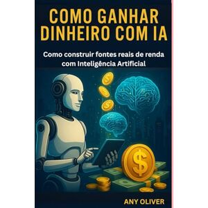 Oliver, Any Como Ganhar Dinheiro com IA: Como construir fontes reais de renda com Inteligência Artificial Oliver, Any Como Ganhar Dinheiro com IA: Como construir fontes reais de renda com Inteligência Artificial