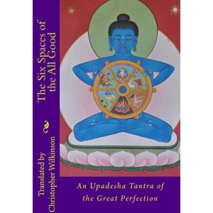 Wilkinson, Christopher The Six Spaces of the All Good: An Upadesha Tantra of the Great Perfection Wilkinson, Christopher The Six Spaces of the All Good: An Upadesha Tantra of the Great Perfection