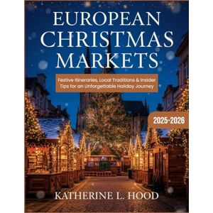 HOOD, KATHERINE L. EUROPEAN CHRISTMAS MARKET TRAVEL GUIDE 2025-2026 (FULL COLOR): Festive Itineraries, Local Traditions, and Insider Tips for an Unforgettable Holiday Journey HOOD, KATHERINE L. EUROPEAN CHRISTMAS MARKET TRAVEL GUIDE 2025-2026 (FULL COLOR): Festive Itineraries, Local Traditions, and Insider Tips for an Unforgettable Holiday Journey