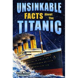 Washington, James Michael Unsinkable Facts About The Titanic: A Colorfully Illustrated Guide to the Most Famous Ship, Its Secrets, and Heroes for Kids and Young Readers Washington, James Michael Unsinkable Facts About The Titanic: A Colorfully Illustrated Guide to the Most Famous Ship, Its Secrets, and Heroes for Kids and Young Readers